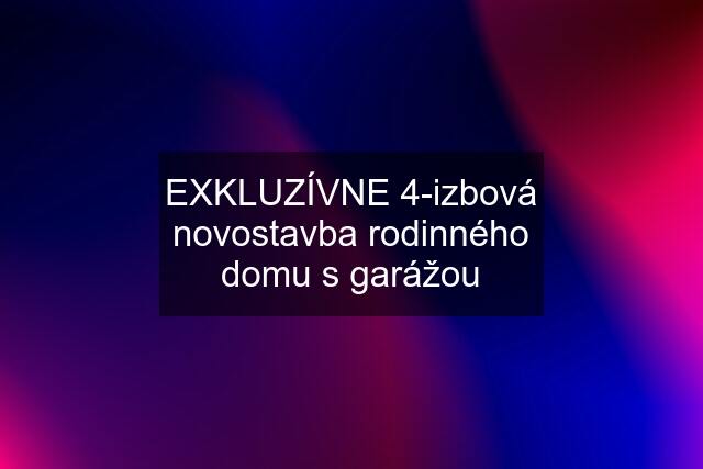 EXKLUZÍVNE 4-izbová novostavba rodinného domu s garážou