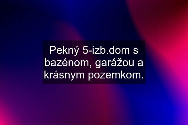 Pekný 5-izb.dom s bazénom, garážou a krásnym pozemkom.