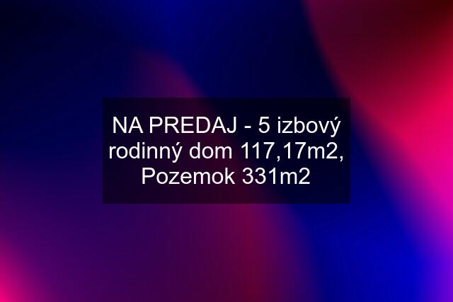 NA PREDAJ - 5 izbový rodinný dom 117,17m2, Pozemok 331m2