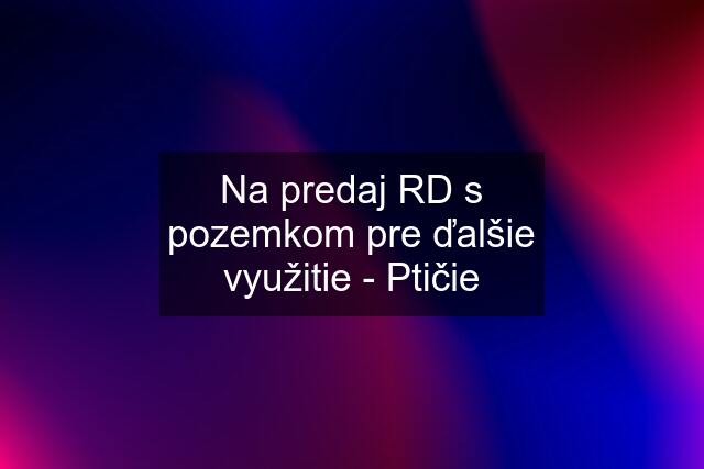 Na predaj RD s pozemkom pre ďalšie využitie - Ptičie