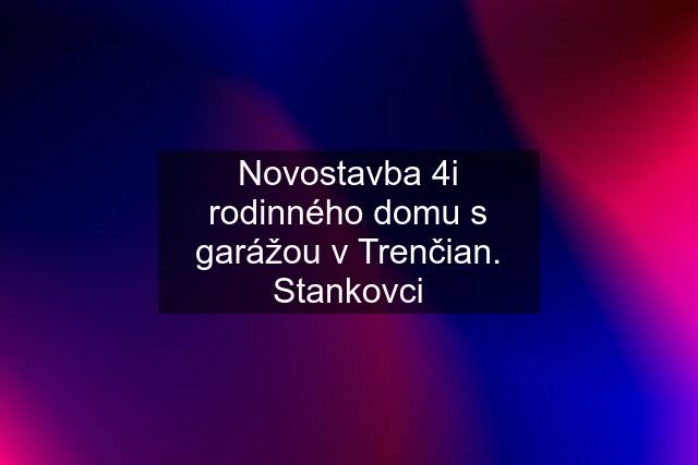 Novostavba 4i rodinného domu s garážou v Trenčian. Stankovci