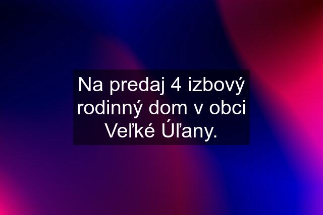 Na predaj 4 izbový rodinný dom v obci Veľké Úľany.