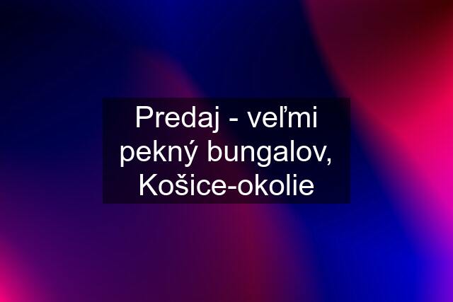 Predaj - veľmi pekný bungalov, Košice-okolie