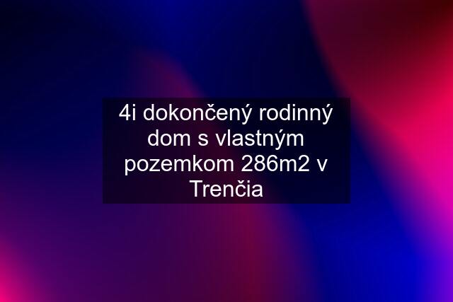 4i dokončený rodinný dom s vlastným pozemkom 286m2 v Trenčia