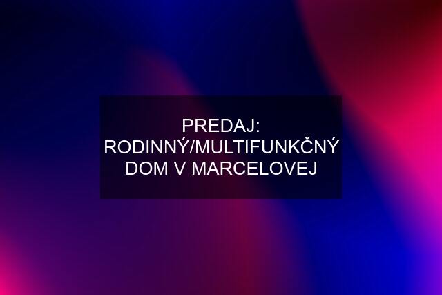 PREDAJ: RODINNÝ/MULTIFUNKČNÝ DOM V MARCELOVEJ