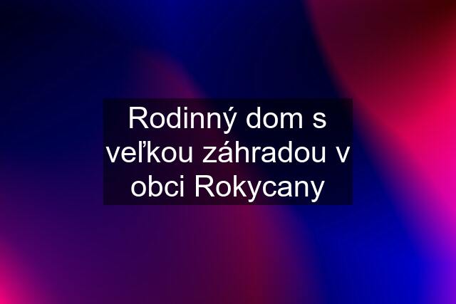 Rodinný dom s veľkou záhradou v obci Rokycany