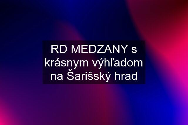 RD MEDZANY s krásnym výhľadom na Šarišský hrad