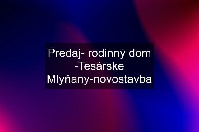 Predaj- rodinný dom -Tesárske Mlyňany-novostavba