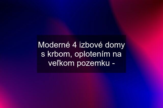 Moderné 4 izbové domy s krbom, oplotením na veľkom pozemku -