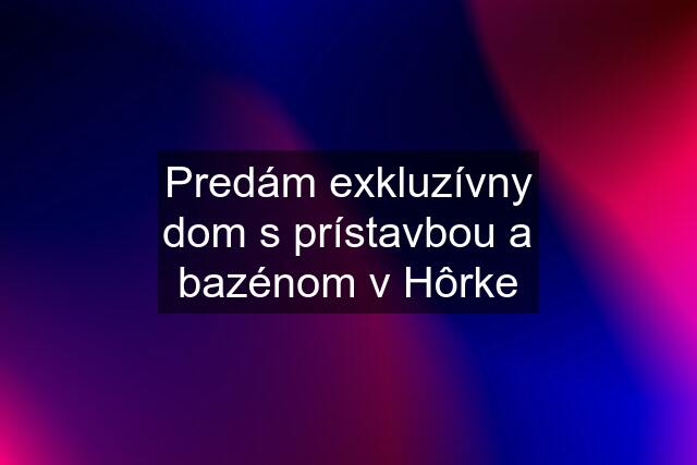 Predám exkluzívny dom s prístavbou a bazénom v Hôrke