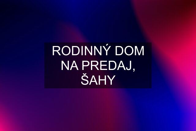 RODINNÝ DOM NA PREDAJ, ŠAHY