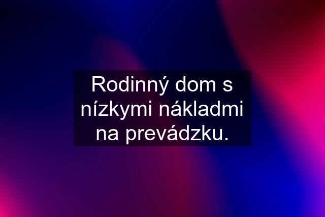 Rodinný dom s nízkymi nákladmi na prevádzku.