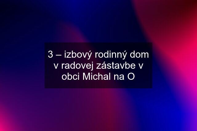 3 – izbový rodinný dom v radovej zástavbe v obci Michal na O