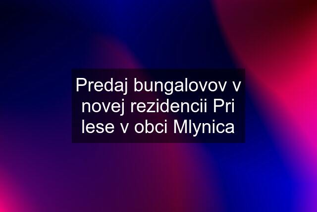 Predaj bungalovov v novej rezidencii Pri lese v obci Mlynica