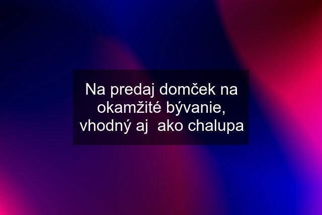 Na predaj domček na okamžité bývanie, vhodný aj  ako chalupa