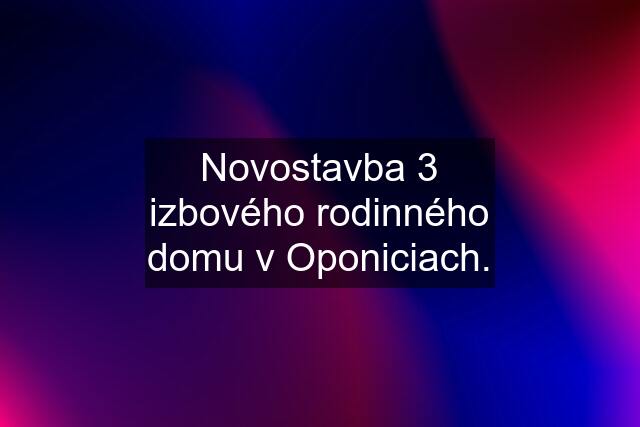 Novostavba 3 izbového rodinného domu v Oponiciach.