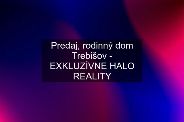 Predaj, rodinný dom Trebišov - EXKLUZÍVNE HALO REALITY