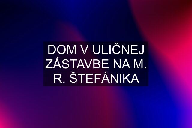 DOM V ULIČNEJ ZÁSTAVBE NA M. R. ŠTEFÁNIKA