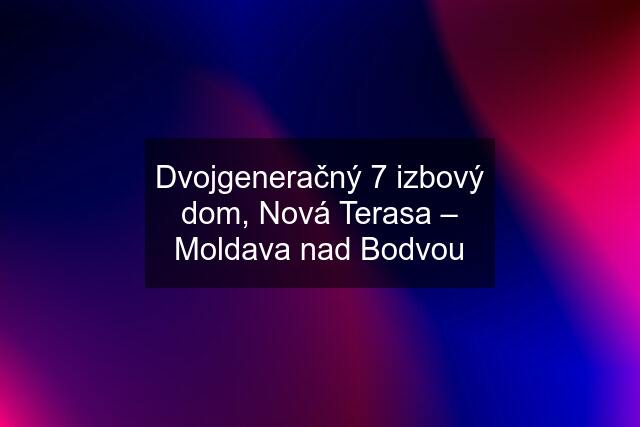 Dvojgeneračný 7 izbový dom, Nová Terasa – Moldava nad Bodvou