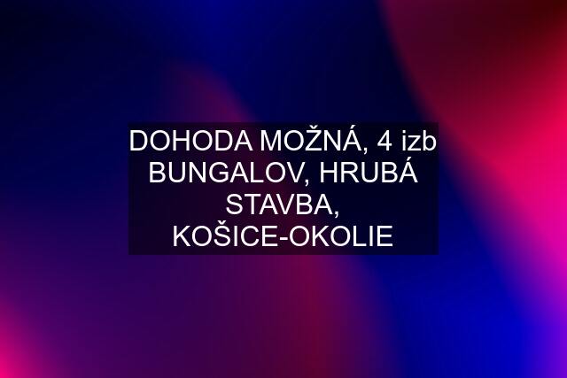 DOHODA MOŽNÁ, 4 izb BUNGALOV, HRUBÁ STAVBA, KOŠICE-OKOLIE