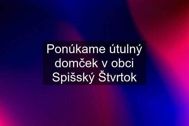 Ponúkame útulný domček v obci Spišský Štvrtok