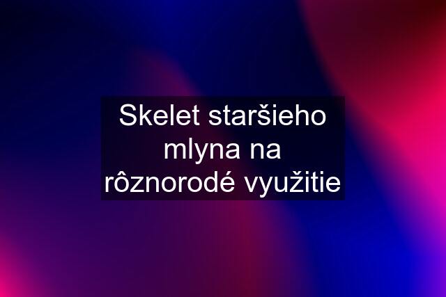 Skelet staršieho mlyna na rôznorodé využitie