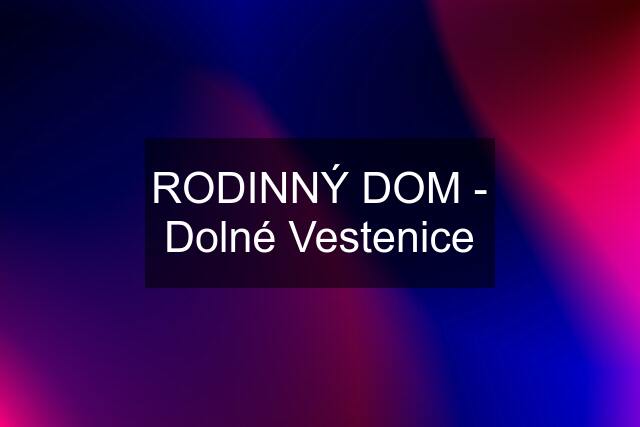 RODINNÝ DOM - Dolné Vestenice