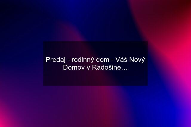 Predaj - rodinný dom - Váš Nový Domov v Radošine…