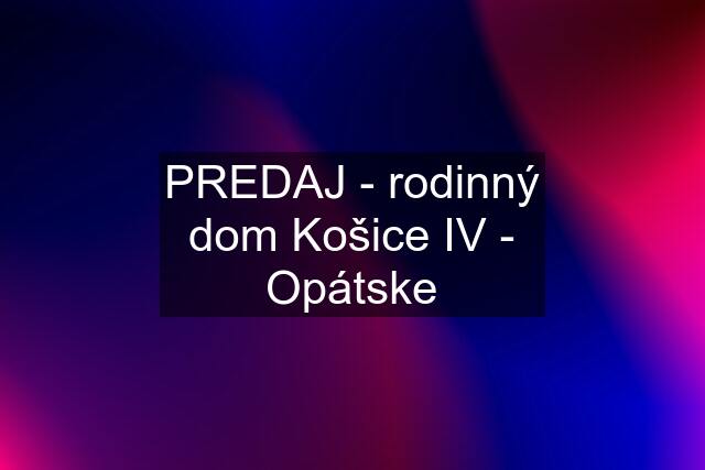 PREDAJ - rodinný dom Košice IV - Opátske