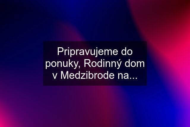 Pripravujeme do ponuky, Rodinný dom v Medzibrode na...