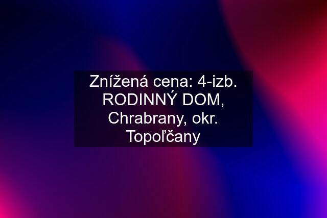 Znížená cena: 4-izb. RODINNÝ DOM, Chrabrany, okr. Topoľčany