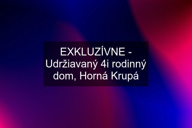 EXKLUZÍVNE - Udržiavaný 4i rodinný dom, Horná Krupá