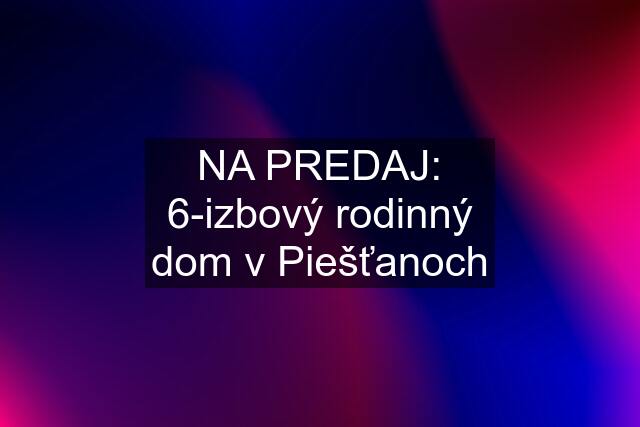 NA PREDAJ: 6-izbový rodinný dom v Piešťanoch