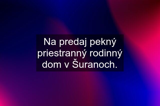 Na predaj pekný priestranný rodinný dom v Šuranoch.