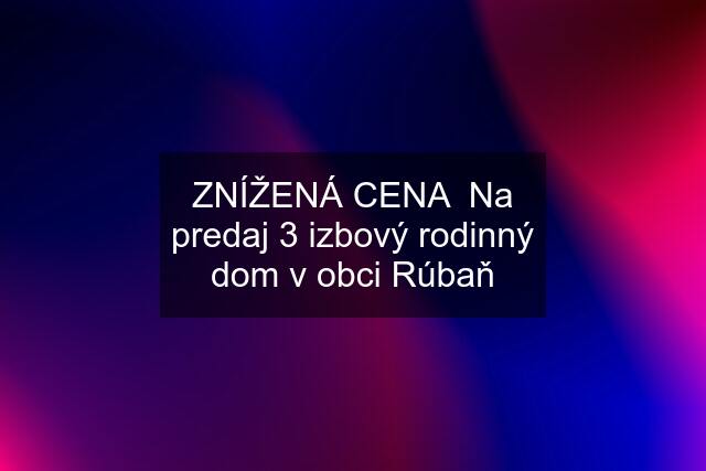 ZNÍŽENÁ CENA  Na predaj 3 izbový rodinný dom v obci Rúbaň