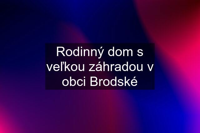 Rodinný dom s veľkou záhradou v obci Brodské