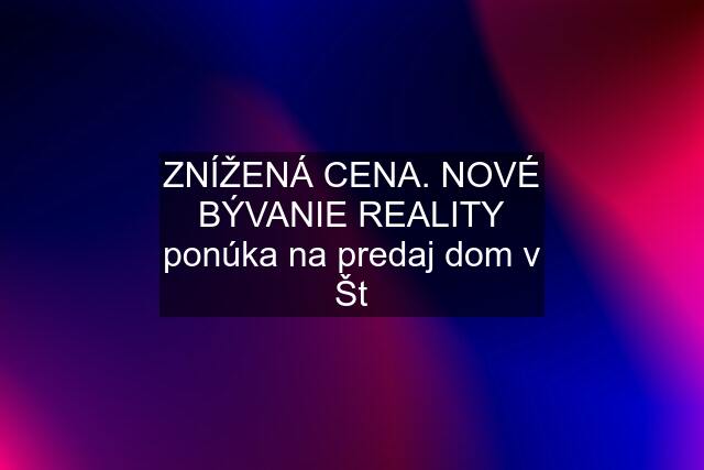 ZNÍŽENÁ CENA. NOVÉ BÝVANIE REALITY ponúka na predaj dom v Št