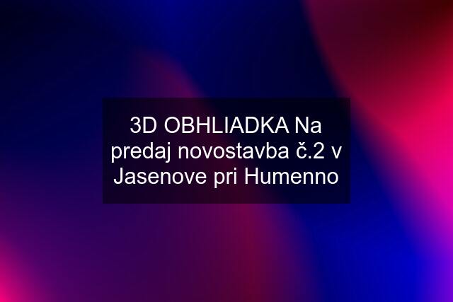 3D OBHLIADKA Na predaj novostavba č.2 v Jasenove pri Humenno