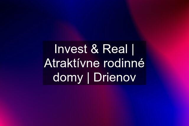 Invest & Real | Atraktívne rodinné domy | Drienov