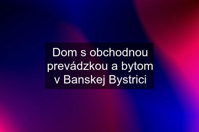 Dom s obchodnou prevádzkou a bytom v Banskej Bystrici