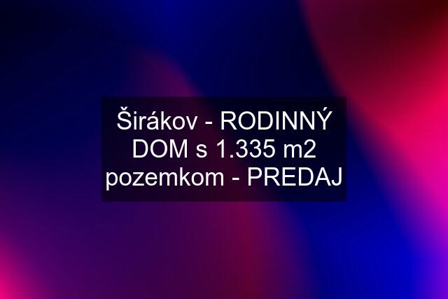 Širákov - RODINNÝ DOM s 1.335 m2 pozemkom - PREDAJ