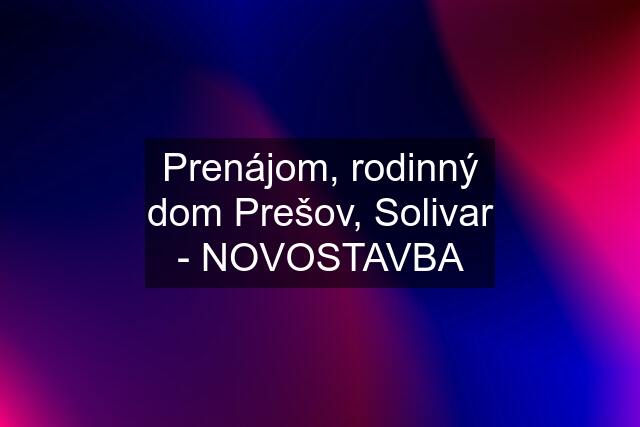 Prenájom, rodinný dom Prešov, Solivar - NOVOSTAVBA