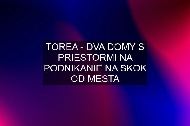 TOREA - DVA DOMY S PRIESTORMI NA PODNIKANIE NA SKOK OD MESTA