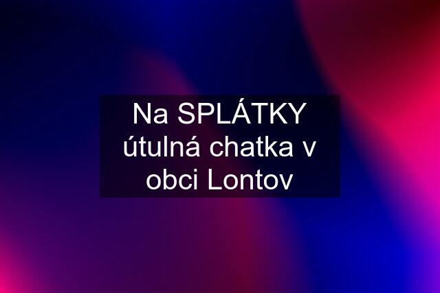 Na SPLÁTKY útulná chatka v obci Lontov