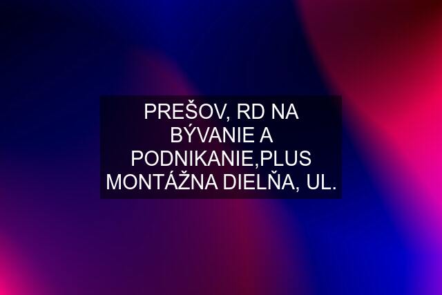 PREŠOV, RD NA BÝVANIE A PODNIKANIE,PLUS MONTÁŽNA DIELŇA, UL.