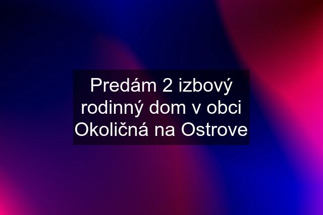 Predám 2 izbový rodinný dom v obci Okoličná na Ostrove