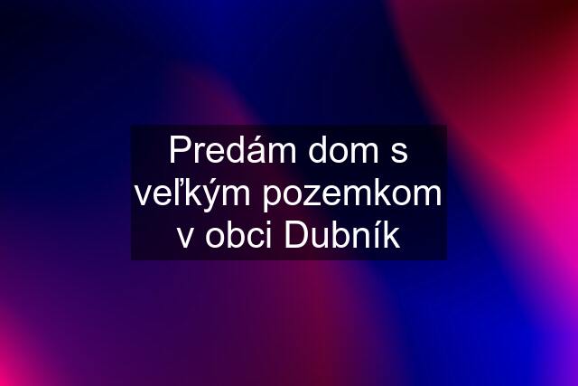 Predám dom s veľkým pozemkom v obci Dubník