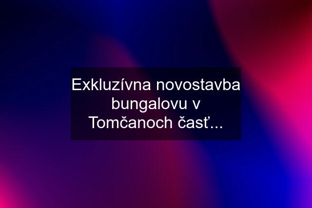 Exkluzívna novostavba bungalovu v Tomčanoch časť...