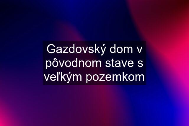 Gazdovský dom v pôvodnom stave s veľkým pozemkom