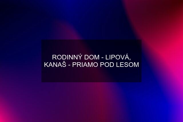 RODINNÝ DOM - LIPOVÁ, KANAŠ - PRIAMO POD LESOM